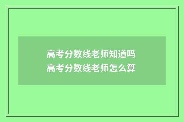 高考分数线老师知道吗 高考分数线老师怎么算