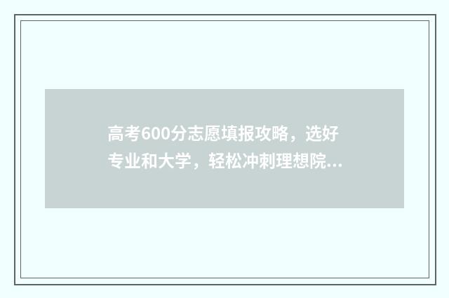 高考600分志愿填报攻略，选好专业和大学，轻松冲刺理想院校 高考600分什么概念能上什么大学