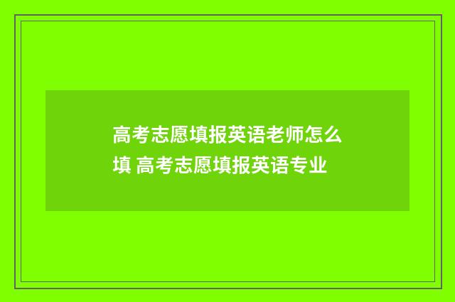 高考志愿填报英语老师怎么填 高考志愿填报英语专业