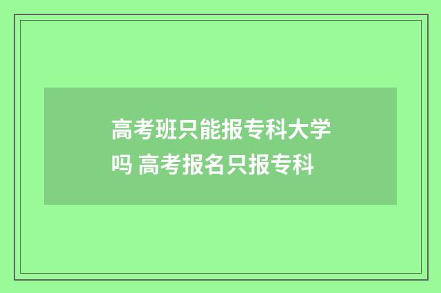 高考班只能报专科大学吗 高考报名只报专科