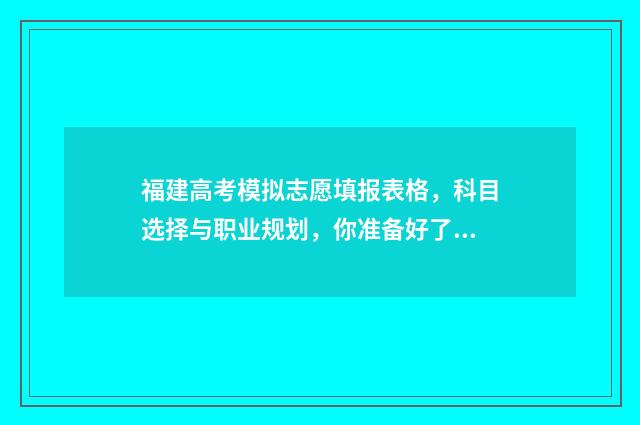 福建高考模拟志愿填报表格,科目选择与职业规划,你准备好了吗? 福建高考模拟志愿