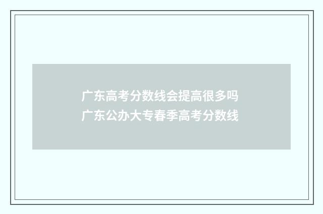 广东高考分数线会提高很多吗 广东公办大专春季高考分数线