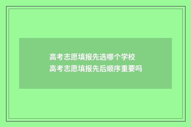 高考志愿填报先选哪个学校 高考志愿填报先后顺序重要吗