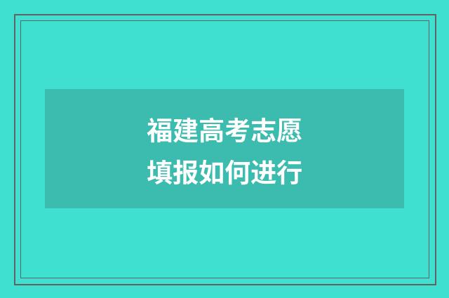 福建高考志愿填报如何进行