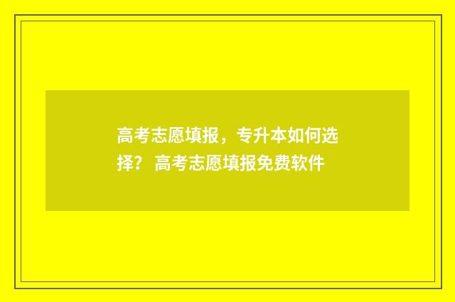 高考志愿填报，专升本如何选择？ 高考志愿填报免费软件
