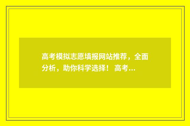 高考模拟志愿填报网站推荐，全面分析，助你科学选择！ 高考模拟志愿填报流程