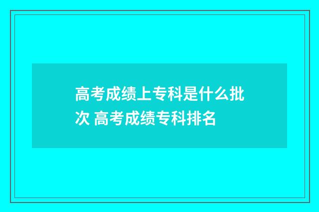 高考成绩上专科是什么批次 高考成绩专科排名