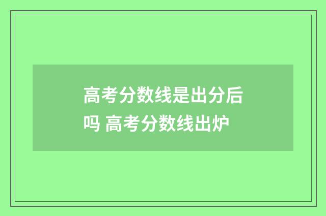 高考分数线是出分后吗 高考分数线出炉