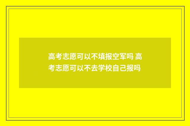 高考志愿可以不填报空军吗 高考志愿可以不去学校自己报吗