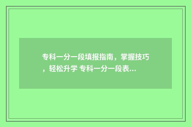 专科一分一段填报指南,掌握技巧,轻松升学 专科一分一段表查询