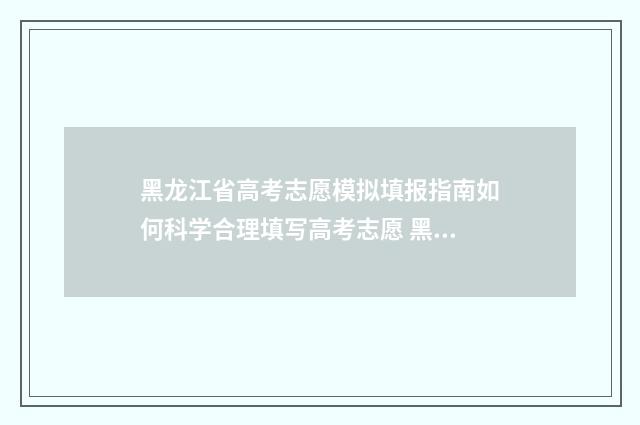 黑龙江省高考志愿模拟填报指南如何科学合理填写高考志愿 黑龙江省高考志愿填报表范本