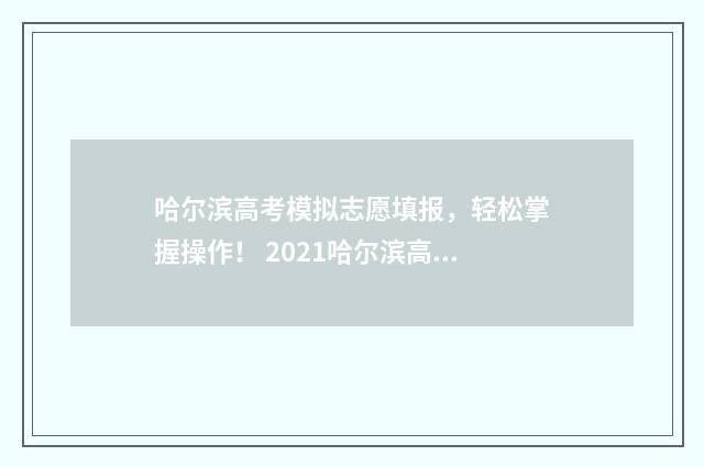 哈尔滨高考模拟志愿填报，轻松掌握操作！ 2021哈尔滨高考模拟