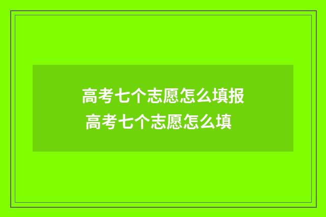 高考七个志愿怎么填报 高考七个志愿怎么填