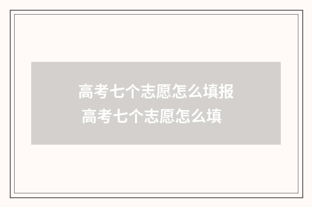 高考七个志愿怎么填报 高考七个志愿怎么填