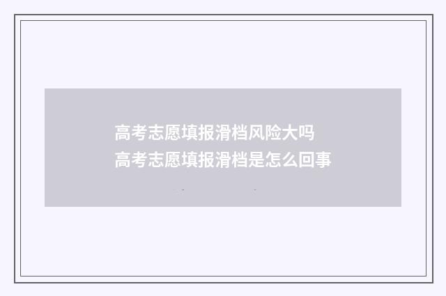 高考志愿填报滑档风险大吗 高考志愿填报滑档是怎么回事