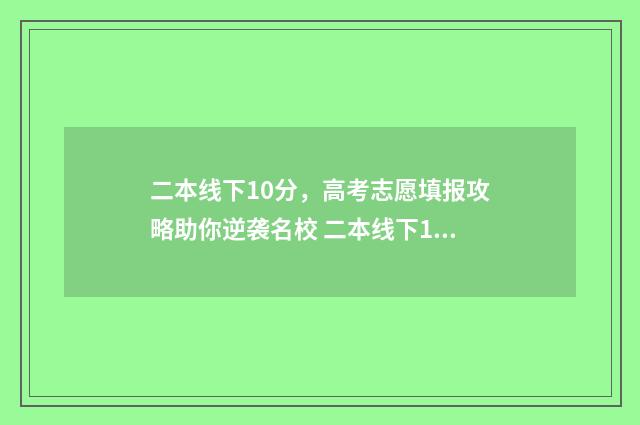二本线下10分,高考志愿填报攻略助你逆袭名校 二本线下10分可以上本科吗