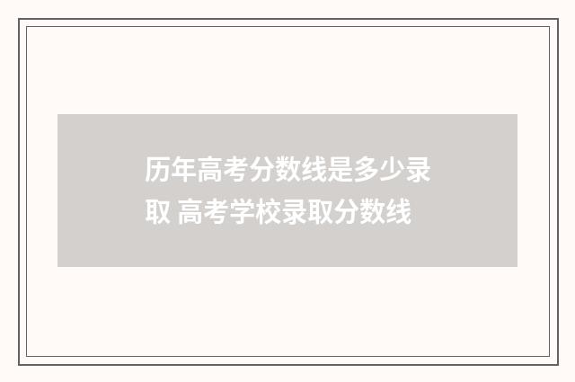 历年高考分数线是多少录取 高考学校录取分数线
