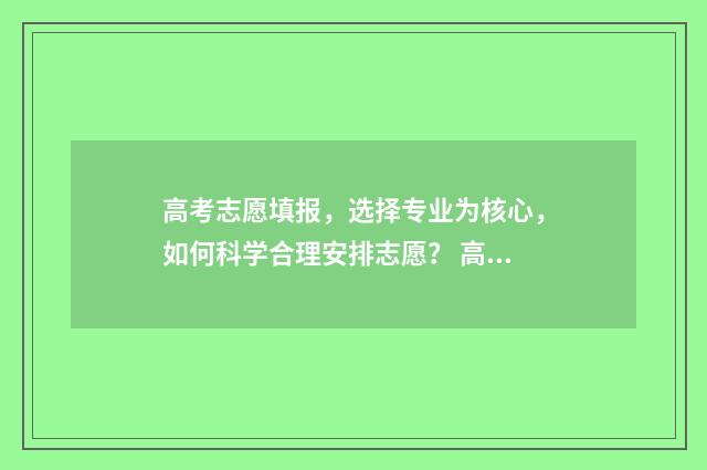 高考志愿填报，选择专业为核心，如何科学合理安排志愿？ 高考志愿填报指导