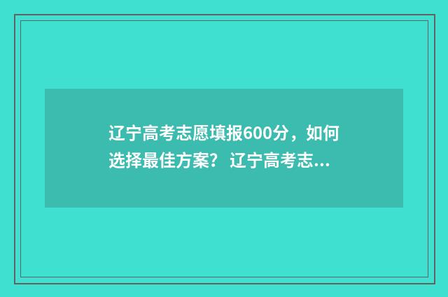 辽宁高考志愿填报600分，如何选择最佳方案？ 辽宁高考志愿填报流程是不是确认之后就可以了