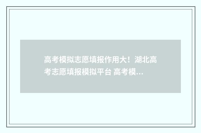 高考模拟志愿填报作用大!湖北高考志愿填报模拟平台 高考模拟志愿填报网站