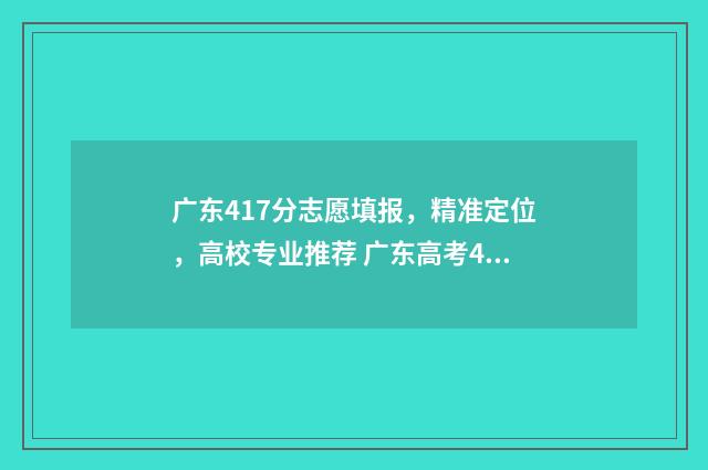 广东417分志愿填报，精准定位，高校专业推荐 广东高考411分能上什么学校