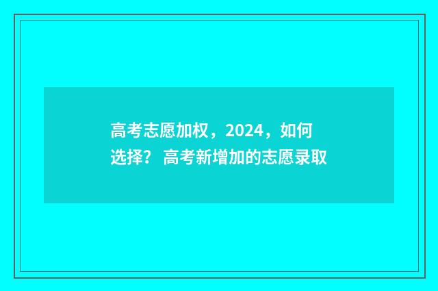 高考志愿加权，2024，如何选择？ 高考新增加的志愿录取