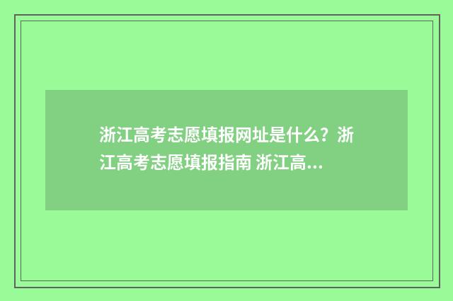 浙江高考志愿填报网址是什么？浙江高考志愿填报指南 浙江高考志愿填报日期