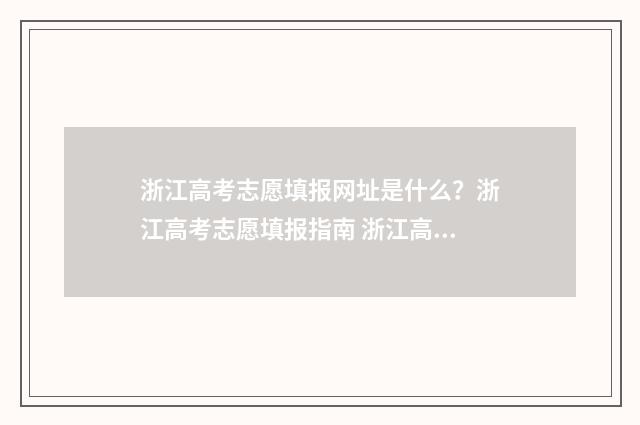浙江高考志愿填报网址是什么？浙江高考志愿填报指南 浙江高考志愿填报日期