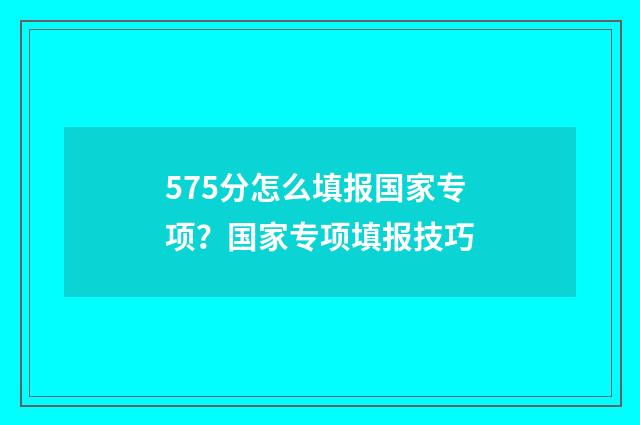575分怎么填报国家专项？国家专项填报技巧