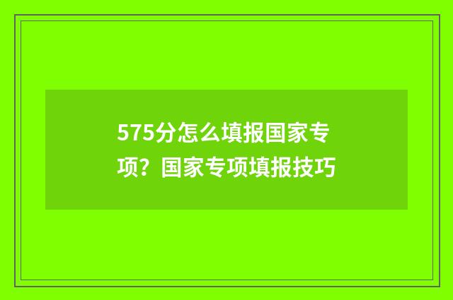 575分怎么填报国家专项？国家专项填报技巧