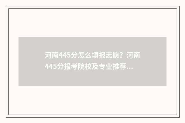 河南445分怎么填报志愿？河南445分报考院校及专业推荐 河南省445分能上什么大学
