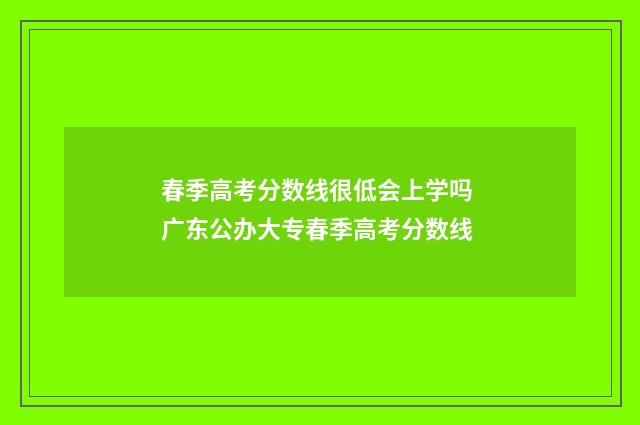 春季高考分数线很低会上学吗 广东公办大专春季高考分数线