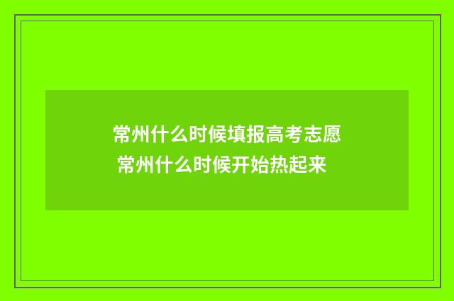 常州什么时候填报高考志愿 常州什么时候开始热起来