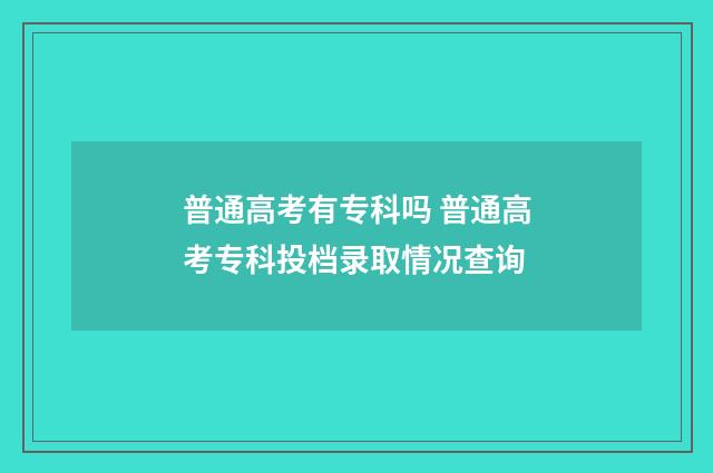 普通高考有专科吗 普通高考专科投档录取情况查询