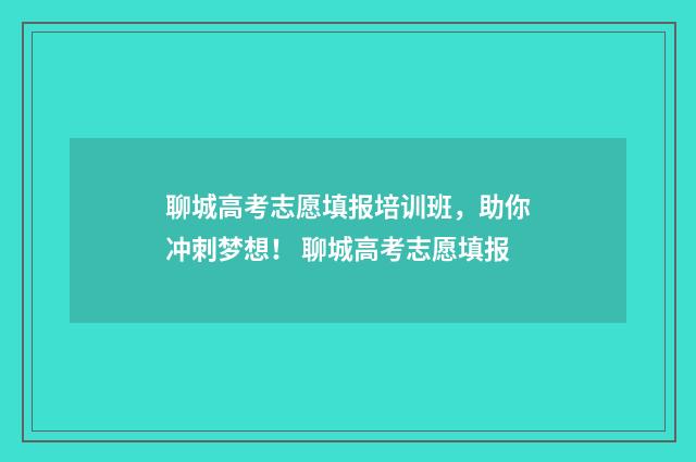 聊城高考志愿填报培训班,助你冲刺梦想! 聊城高考志愿填报