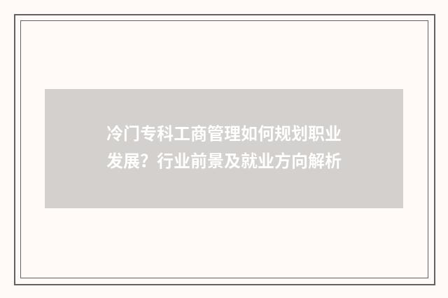 冷门专科工商管理如何规划职业发展？行业前景及就业方向解析