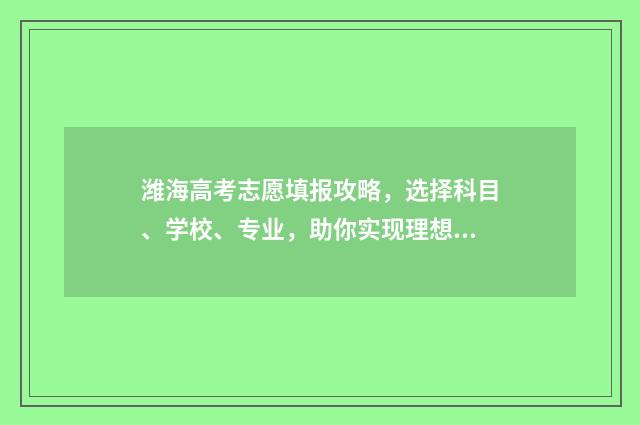 潍海高考志愿填报攻略，选择科目、学校、专业，助你实现理想！ 潍坊高考志愿填报