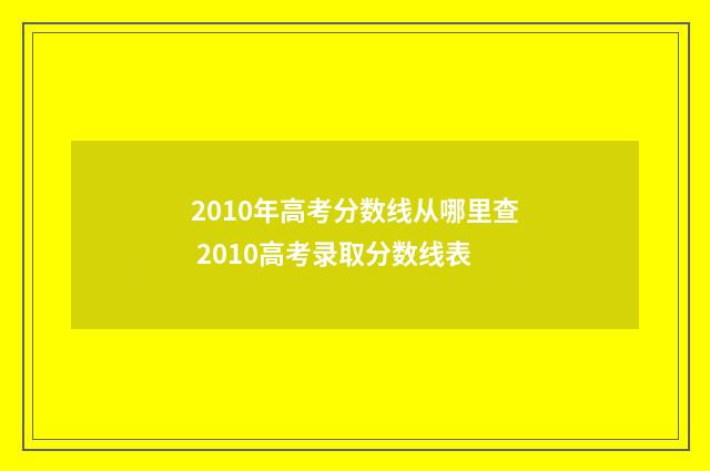 2010年高考分数线从哪里查 2010高考录取分数线表