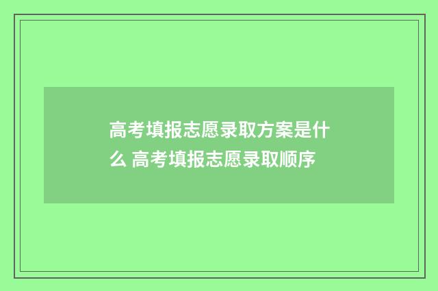 高考填报志愿录取方案是什么 高考填报志愿录取顺序