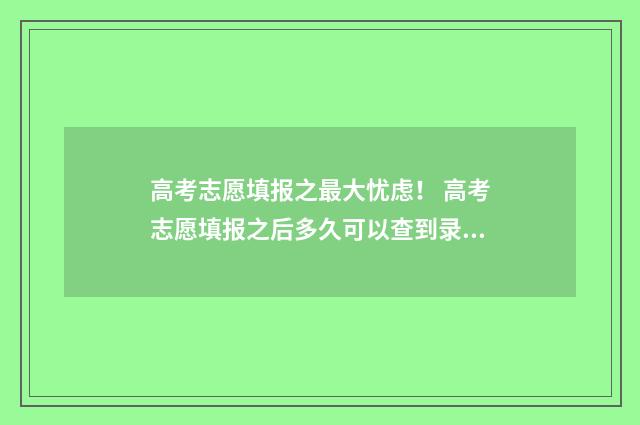 高考志愿填报之最大忧虑！ 高考志愿填报之后多久可以查到录取动态