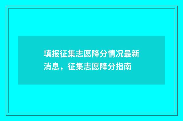 填报征集志愿降分情况最新消息，征集志愿降分指南
