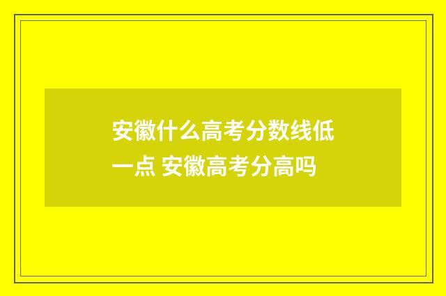 安徽什么高考分数线低一点 安徽高考分高吗