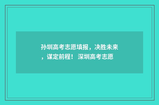 孙圳高考志愿填报,决胜未来,谋定前程! 深圳高考志愿