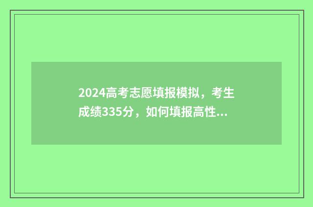 2024高考志愿填报模拟，考生成绩335分，如何填报高性价比志愿？ 2024单招志愿填报