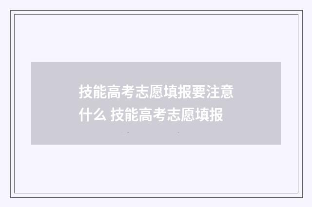 技能高考志愿填报要注意什么 技能高考志愿填报