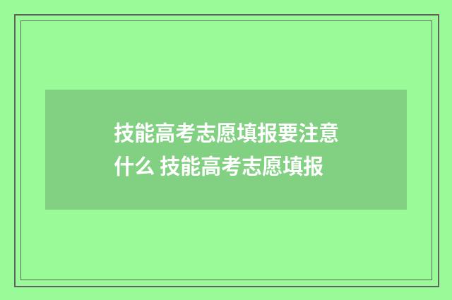 技能高考志愿填报要注意什么 技能高考志愿填报