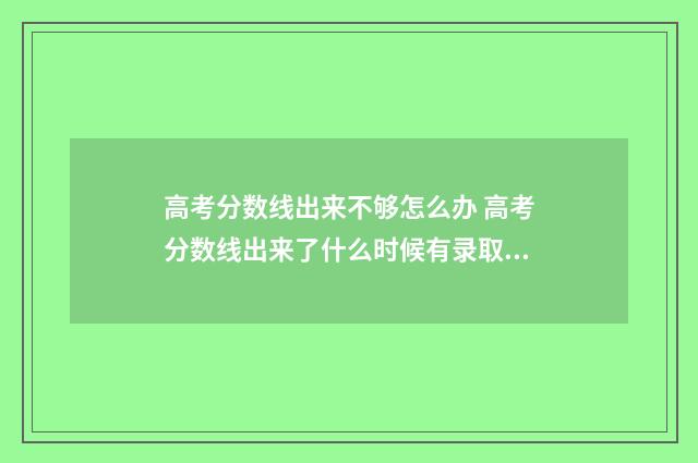 高考分数线出来不够怎么办 高考分数线出来了什么时候有录取结果