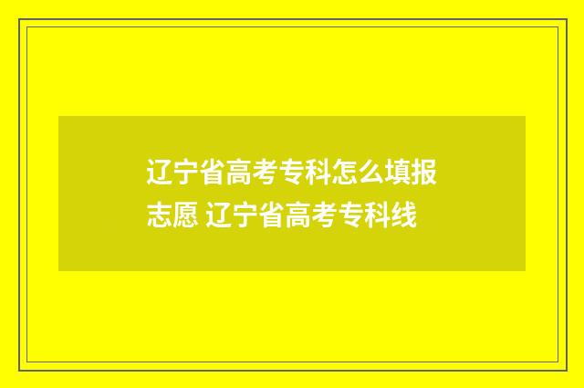 辽宁省高考专科怎么填报志愿 辽宁省高考专科线