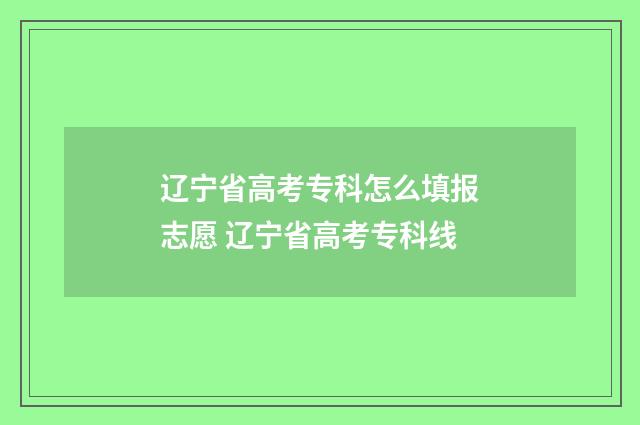 辽宁省高考专科怎么填报志愿 辽宁省高考专科线