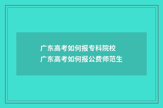 广东高考如何报专科院校 广东高考如何报公费师范生
